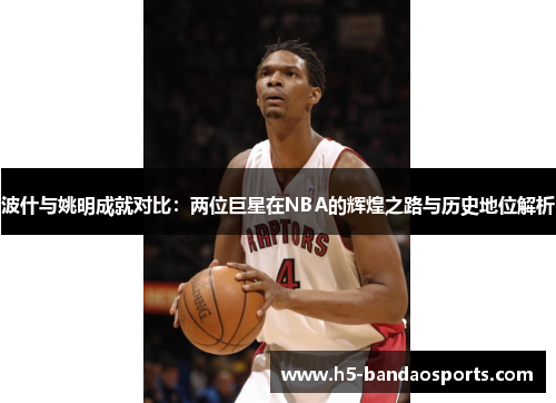 波什与姚明成就对比：两位巨星在NBA的辉煌之路与历史地位解析