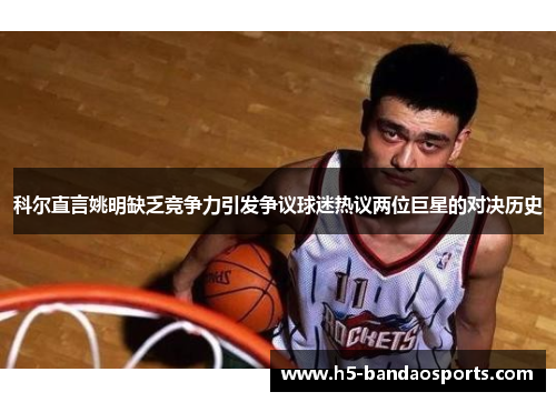 科尔直言姚明缺乏竞争力引发争议球迷热议两位巨星的对决历史