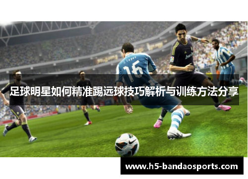 足球明星如何精准踢远球技巧解析与训练方法分享