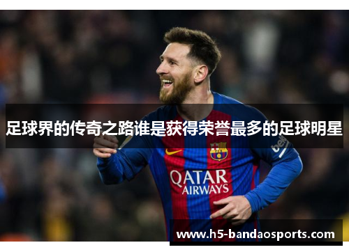 足球界的传奇之路谁是获得荣誉最多的足球明星
