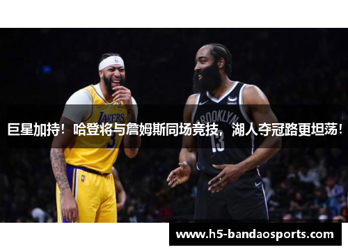 巨星加持！哈登将与詹姆斯同场竞技，湖人夺冠路更坦荡！