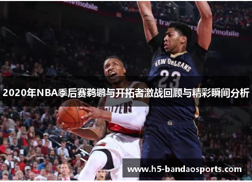2020年NBA季后赛鹈鹕与开拓者激战回顾与精彩瞬间分析