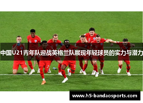中国U21青年队迎战英格兰队展现年轻球员的实力与潜力