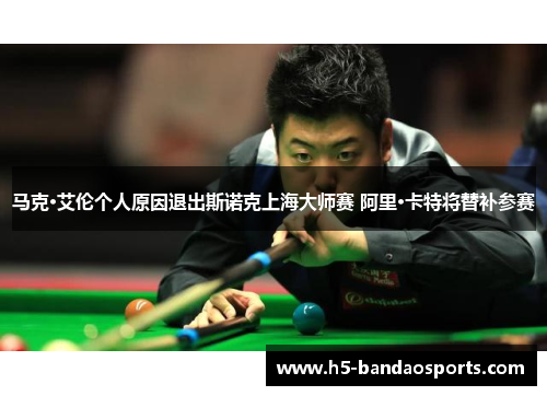 马克·艾伦个人原因退出斯诺克上海大师赛 阿里·卡特将替补参赛