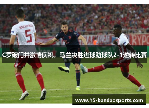 C罗破门并激情庆祝，马兰决胜进球助球队2-1逆转比赛