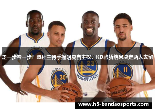 走一步看一步！曝杜兰特手握明夏自主权，KD验货结果决定两人去留