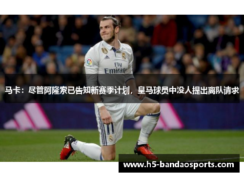 马卡：尽管阿隆索已告知新赛季计划，皇马球员中没人提出离队请求