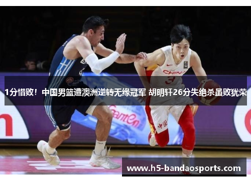1分惜败!中国男篮遭澳洲逆转无缘冠军 胡明轩26分失绝杀虽败犹荣 1分惜败!中国男篮遭澳洲逆转无缘冠军 胡明轩26分失绝杀虽败犹荣